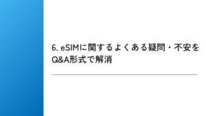 6. eSIMに関するよくある疑問・不安をQ&A形式で解消