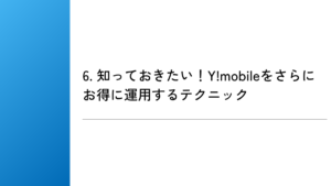 6. 知っておきたい！Y!mobileをさらにお得に運用するテクニック