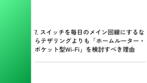 7. スイッチを毎日のメイン回線にするならテザリングよりも「ホームルーター・ポケット型Wi-Fi」を検討すべき理由