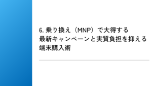 6. 乗り換え（MNP）で大得する最新キャンペーンと実質負担を抑える端末購入術