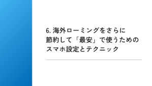 6. 海外ローミングをさらに節約して「最安」で使うためのスマホ設定とテクニック