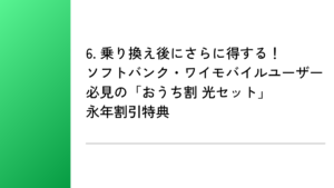 6. 乗り換え後にさらに得する!ソフトバンク・ワイモバイルユーザー必見の「おうち割 光セット」永年割引特典