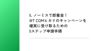 5. ノーミスで即着金！@T COMヒカリのキャンペーンを確実に受け取るための5ステップ申請手順
